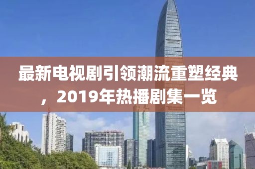最新電視劇引領潮流重塑經典，2019年熱播劇集一覽