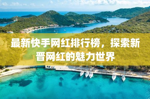 最新快手網(wǎng)紅排行榜，探索新晉網(wǎng)紅的魅力世界