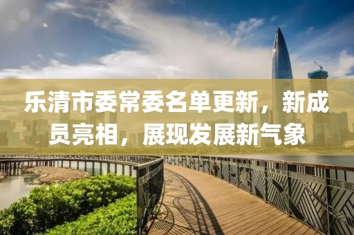 樂清市委常委名單更新，新成員亮相，展現(xiàn)發(fā)展新氣象