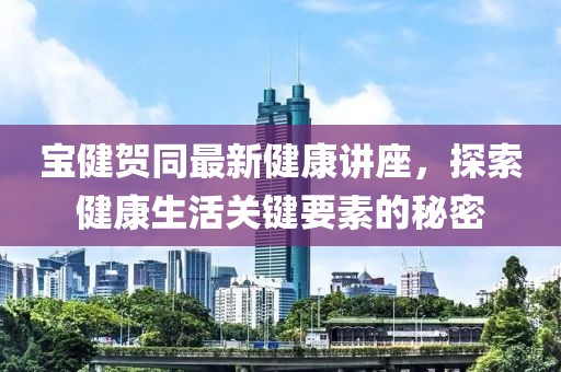 寶健賀同最新健康講座，探索健康生活關(guān)鍵要素的秘密