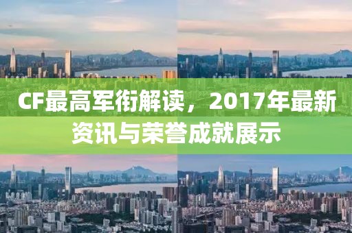 CF最高軍銜解讀，2017年最新資訊與榮譽(yù)成就展示