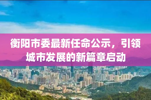 衡陽市委最新任命公示，引領城市發(fā)展的新篇章啟動