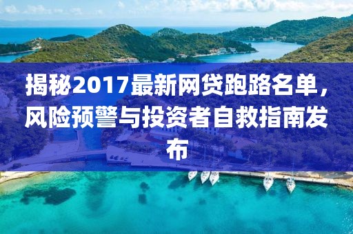 揭秘2017最新網(wǎng)貸跑路名單，風險預警與投資者自救指南發(fā)布