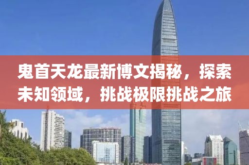 鬼首天龍最新博文揭秘，探索未知領(lǐng)域，挑戰(zhàn)極限挑戰(zhàn)之旅