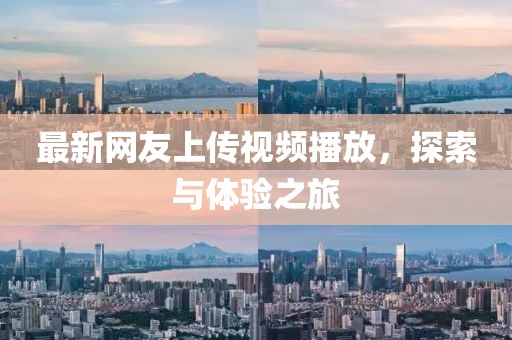 最新網(wǎng)友上傳視頻播放，探索與體驗之旅