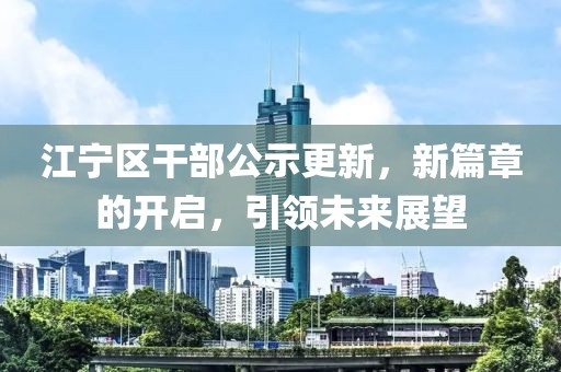 江寧區(qū)干部公示更新，新篇章的開(kāi)啟，引領(lǐng)未來(lái)展望