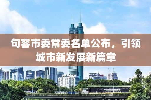 句容市委常委名單公布，引領城市新發(fā)展新篇章