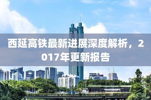 西延高鐵最新進(jìn)展深度解析，2017年更新報(bào)告
