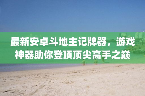 最新安卓斗地主記牌器，游戲神器助你登頂頂尖高手之巔