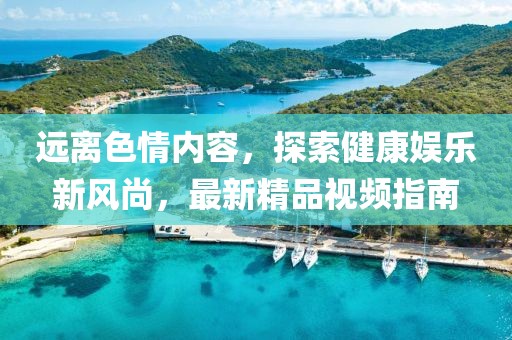 遠(yuǎn)離色情內(nèi)容，探索健康娛樂新風(fēng)尚，最新精品視頻指南