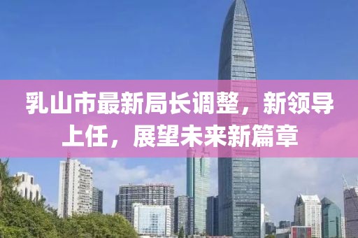 乳山市最新局長(zhǎng)調(diào)整，新領(lǐng)導(dǎo)上任，展望未來(lái)新篇章