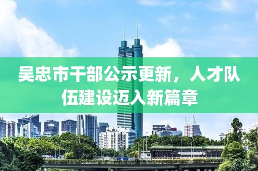 吳忠市干部公示更新，人才隊伍建設邁入新篇章