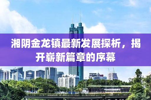 湘陰金龍鎮(zhèn)最新發(fā)展探析，揭開嶄新篇章的序幕