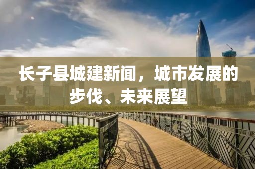 長子縣城建新聞，城市發(fā)展的步伐、未來展望