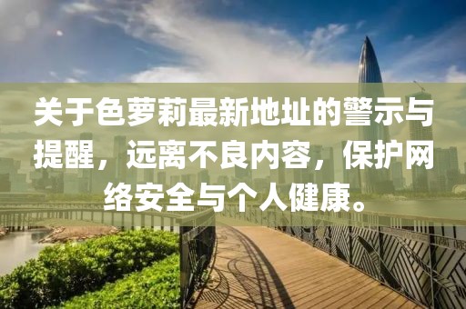 關(guān)于色蘿莉最新地址的警示與提醒，遠(yuǎn)離不良內(nèi)容，保護(hù)網(wǎng)絡(luò)安全與個(gè)人健康。