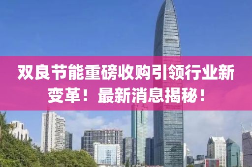 雙良節(jié)能重磅收購引領(lǐng)行業(yè)新變革！最新消息揭秘！