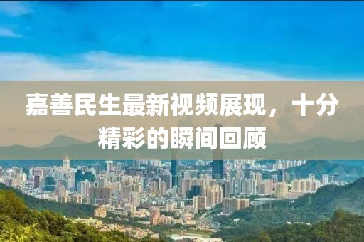 嘉善民生最新視頻展現(xiàn)，十分精彩的瞬間回顧