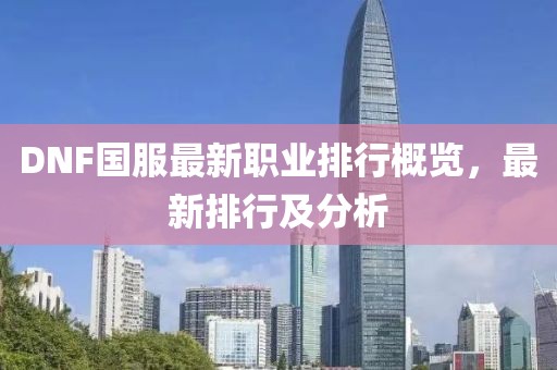 DNF國服最新職業(yè)排行概覽，最新排行及分析