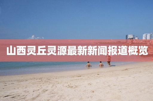 山西靈丘靈源最新新聞報(bào)道概覽