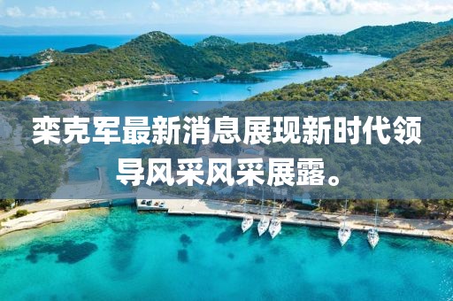 欒克軍最新消息展現(xiàn)新時代領(lǐng)導(dǎo)風(fēng)采風(fēng)采展露。