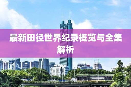 最新田徑世界紀(jì)錄概覽與全集解析