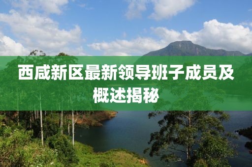 西咸新區(qū)最新領(lǐng)導(dǎo)班子成員及概述揭秘