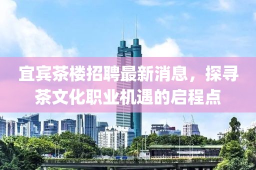 宜賓茶樓招聘最新消息，探尋茶文化職業(yè)機(jī)遇的啟程點(diǎn)