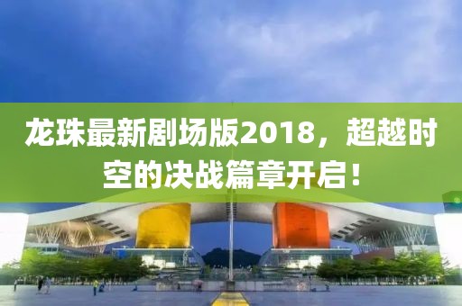 龍珠最新劇場(chǎng)版2018，超越時(shí)空的決戰(zhàn)篇章開啟！