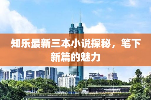 知樂最新三本小說探秘，筆下新篇的魅力