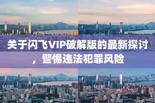 關(guān)于閃飛VIP破解版的最新探討，警惕違法犯罪風(fēng)險(xiǎn)