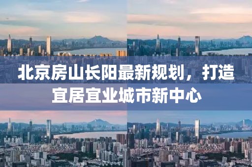 北京房山長陽最新規(guī)劃，打造宜居宜業(yè)城市新中心