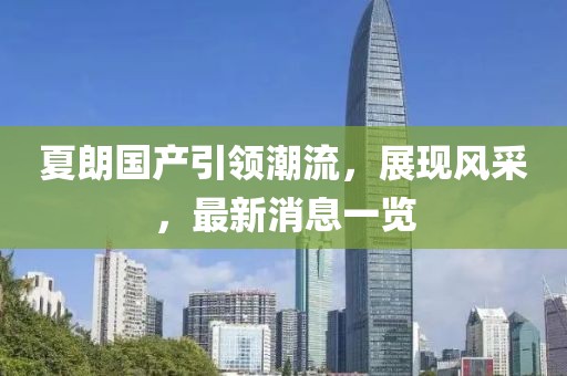 夏朗國(guó)產(chǎn)引領(lǐng)潮流，展現(xiàn)風(fēng)采，最新消息一覽