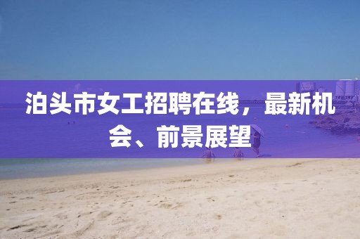 泊頭市女工招聘在線，最新機(jī)會、前景展望