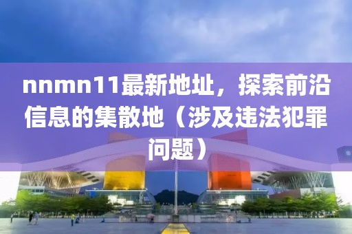 nnmn11最新地址，探索前沿信息的集散地（涉及違法犯罪問題）