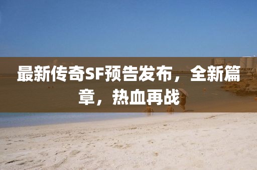 最新傳奇SF預告發(fā)布，全新篇章，熱血再戰(zhàn)