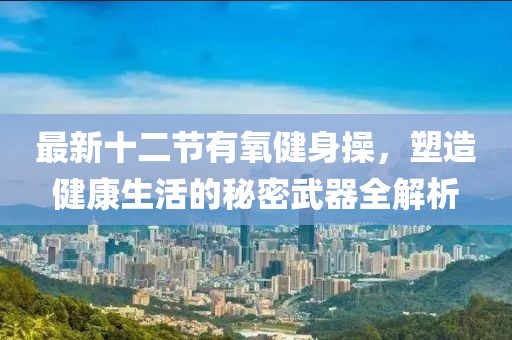 最新十二節(jié)有氧健身操，塑造健康生活的秘密武器全解析