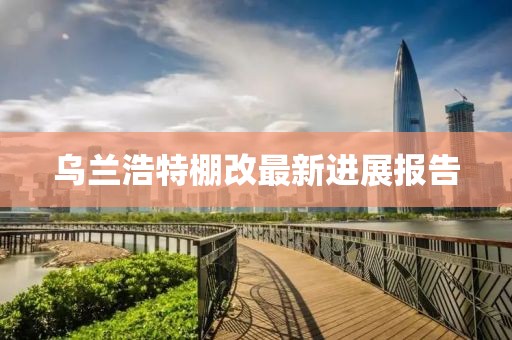 烏蘭浩特棚改最新進展報告