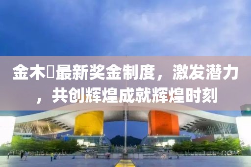 金木芃最新獎(jiǎng)金制度，激發(fā)潛力，共創(chuàng)輝煌成就輝煌時(shí)刻