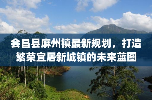 會昌縣麻州鎮(zhèn)最新規(guī)劃，打造繁榮宜居新城鎮(zhèn)的未來藍(lán)圖