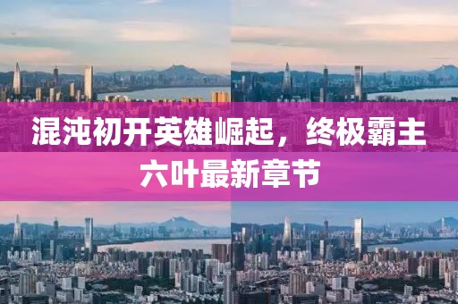 混沌初開(kāi)英雄崛起，終極霸主六葉最新章節(jié)