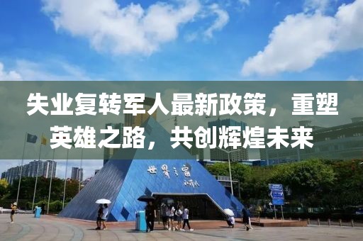 失業(yè)復(fù)轉(zhuǎn)軍人最新政策，重塑英雄之路，共創(chuàng)輝煌未來