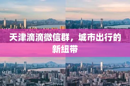 天津滴滴微信群，城市出行的新紐帶