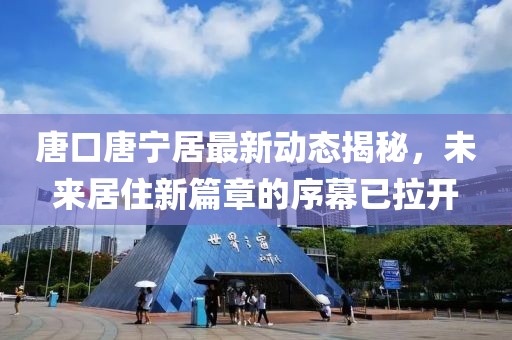 唐口唐寧居最新動態(tài)揭秘，未來居住新篇章的序幕已拉開