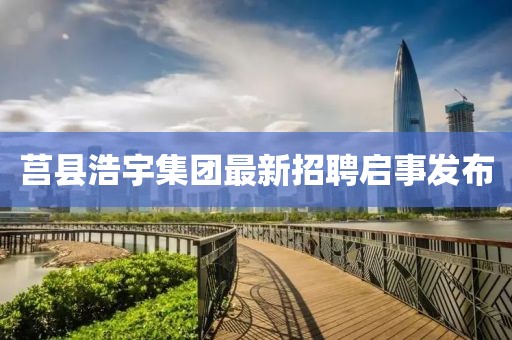 莒縣浩宇集團最新招聘啟事發(fā)布