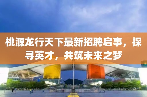 桃源龍行天下最新招聘啟事，探尋英才，共筑未來之夢