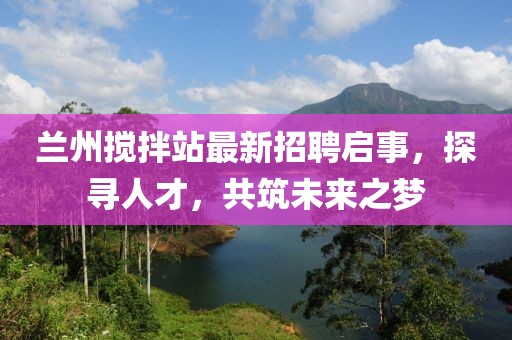 蘭州攪拌站最新招聘啟事，探尋人才，共筑未來之夢