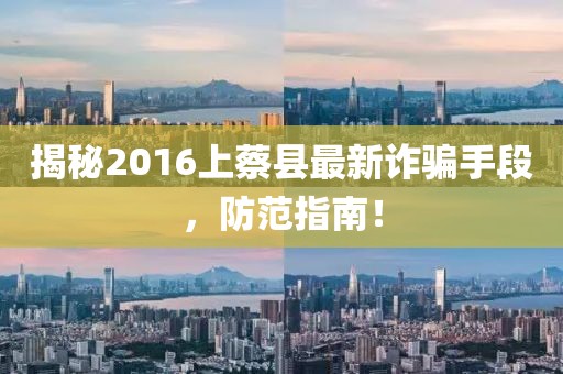 揭秘2016上蔡縣最新詐騙手段，防范指南！