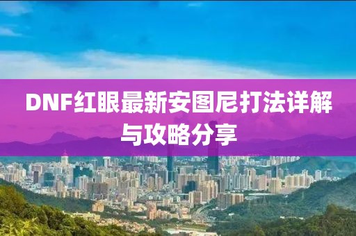 DNF紅眼最新安圖尼打法詳解與攻略分享