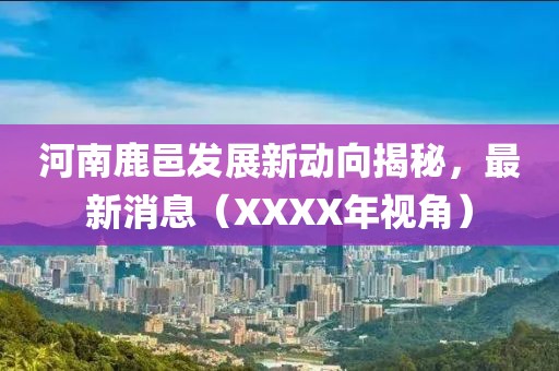 河南鹿邑發(fā)展新動(dòng)向揭秘，最新消息（XXXX年視角）