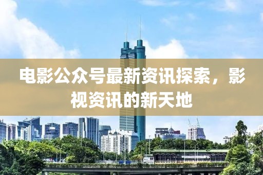 電影公眾號(hào)最新資訊探索，影視資訊的新天地